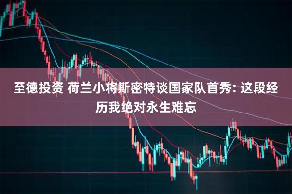 至德投资 荷兰小将斯密特谈国家队首秀: 这段经历我绝对永生难忘