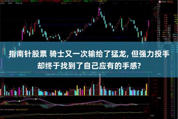 指南针股票 骑士又一次输给了猛龙, 但强力投手却终于找到了自己应有的手感?