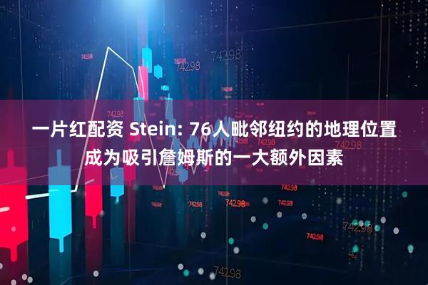 一片红配资 Stein: 76人毗邻纽约的地理位置成为吸引詹姆斯的一大额外因素