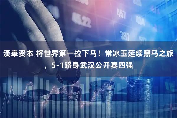 漢崋资本 将世界第一拉下马!常冰玉延续黑马之旅,5-1跻身武汉公开赛四强